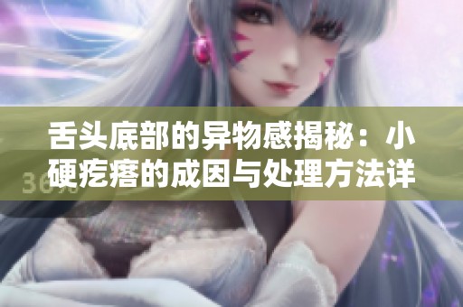 舌头底部的异物感揭秘：小硬疙瘩的成因与处理方法详解