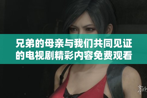 兄弟的母亲与我们共同见证的电视剧精彩内容免费观看体验