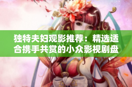独特夫妇观影推荐：精选适合携手共赏的小众影视剧盘点