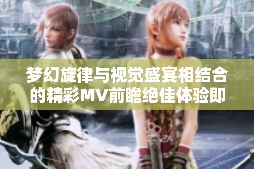 梦幻旋律与视觉盛宴相结合的精彩MV前瞻绝佳体验即将启程