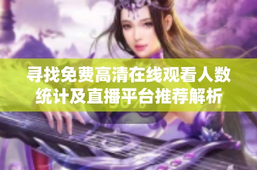 寻找免费高清在线观看人数统计及直播平台推荐解析