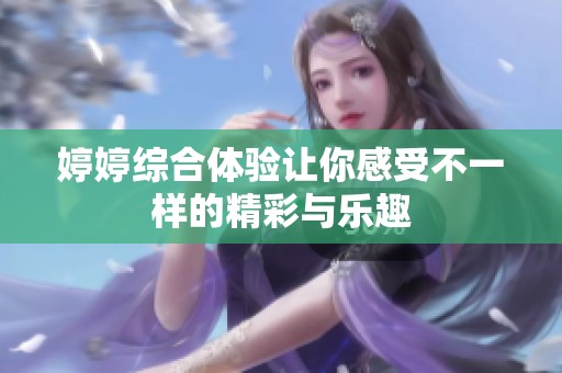 婷婷综合体验让你感受不一样的精彩与乐趣