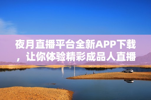 夜月直播平台全新APP下载，让你体验精彩成品人直播乐趣
