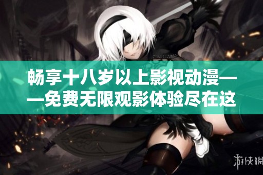 畅享十八岁以上影视动漫——免费无限观影体验尽在这里