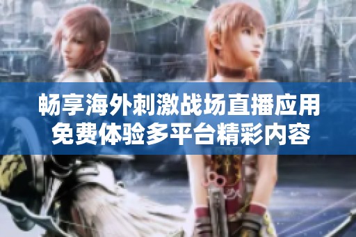 畅享海外刺激战场直播应用 免费体验多平台精彩内容