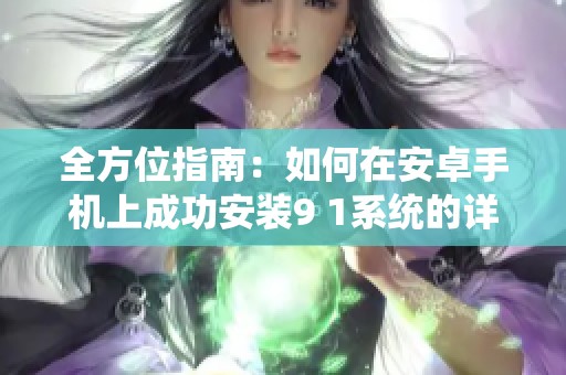 全方位指南：如何在安卓手机上成功安装9 1系统的详细步骤解析