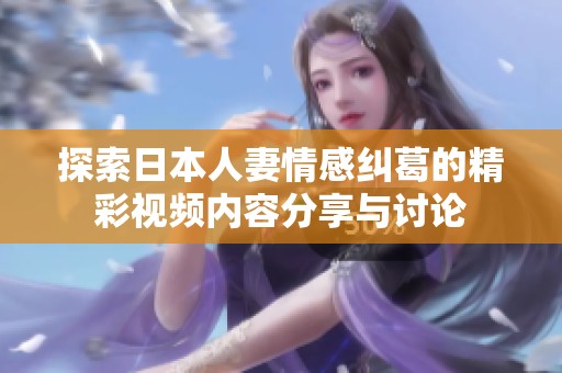 探索日本人妻情感纠葛的精彩视频内容分享与讨论