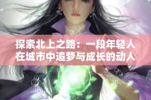 探索北上之路：一段年轻人在城市中追梦与成长的动人故事