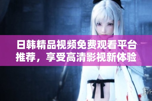 日韩精品视频免费观看平台推荐，享受高清影视新体验