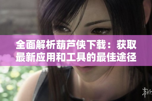 全面解析葫芦侠下载：获取最新应用和工具的最佳途径