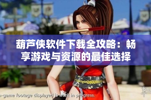 葫芦侠软件下载全攻略：畅享游戏与资源的最佳选择