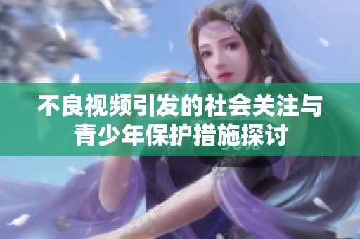 不良视频引发的社会关注与青少年保护措施探讨
