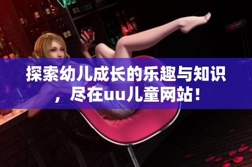 探索幼儿成长的乐趣与知识，尽在uu儿童网站！