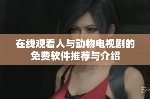 在线观看人与动物电视剧的免费软件推荐与介绍