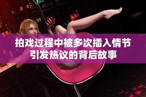 拍戏过程中被多次插入情节引发热议的背后故事