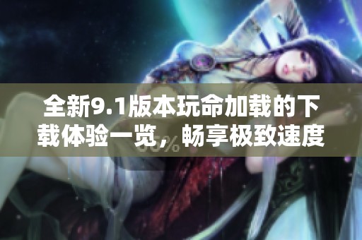 全新9.1版本玩命加载的下载体验一览，畅享极致速度与便捷