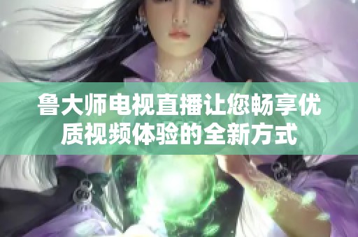 鲁大师电视直播让您畅享优质视频体验的全新方式