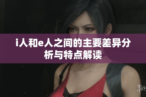 i人和e人之间的主要差异分析与特点解读