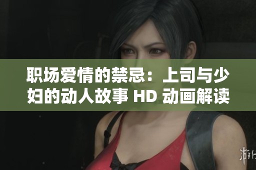 职场爱情的禁忌：上司与少妇的动人故事 HD 动画解读