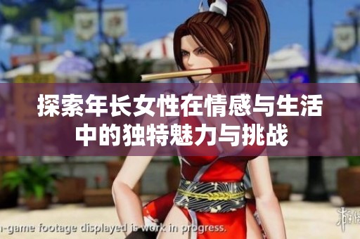 探索年长女性在情感与生活中的独特魅力与挑战