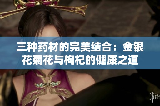 三种药材的完美结合：金银花菊花与枸杞的健康之道