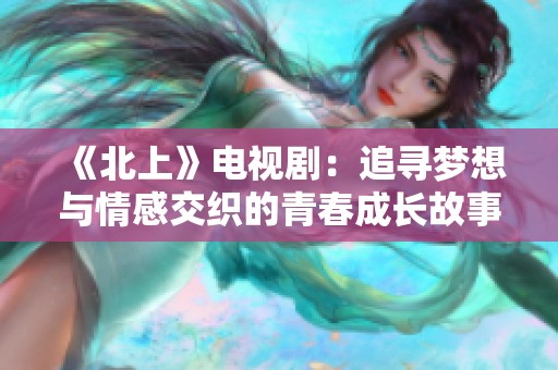 《北上》电视剧：追寻梦想与情感交织的青春成长故事