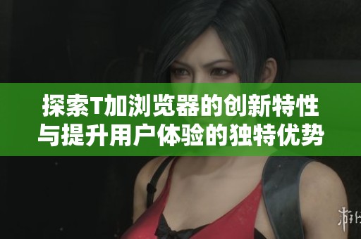 探索T加浏览器的创新特性与提升用户体验的独特优势
