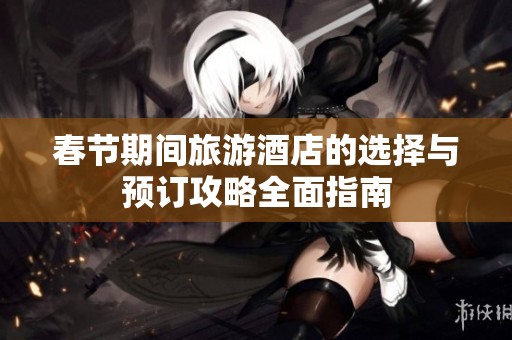 春节期间旅游酒店的选择与预订攻略全面指南