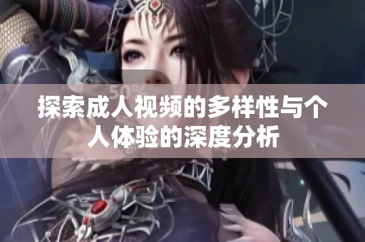 探索成人视频的多样性与个人体验的深度分析