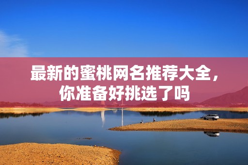 最新的蜜桃网名推荐大全，你准备好挑选了吗