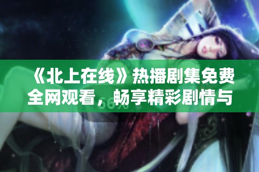 《北上在线》热播剧集免费全网观看，畅享精彩剧情与人物故事