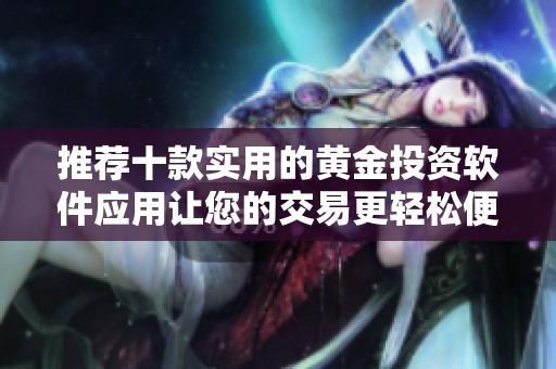 推荐十款实用的黄金投资软件应用让您的交易更轻松便捷