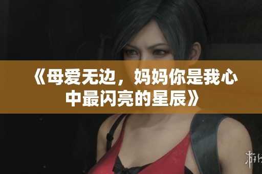 《母爱无边，妈妈你是我心中最闪亮的星辰》