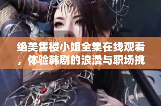 绝美售楼小姐全集在线观看，体验韩剧的浪漫与职场挑战