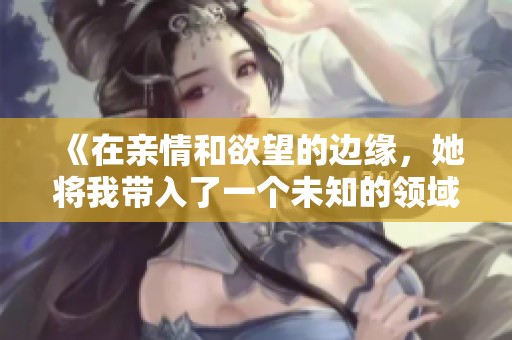 《在亲情和欲望的边缘，她将我带入了一个未知的领域》
