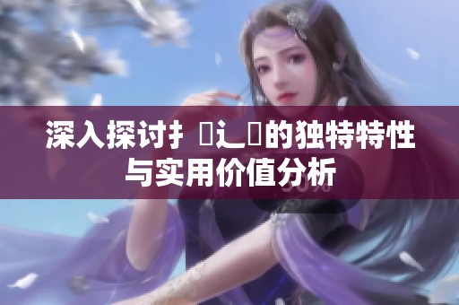 深入探讨扌喿辶畐的独特特性与实用价值分析