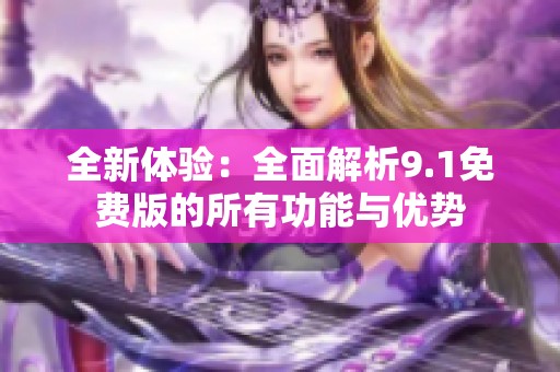 全新体验：全面解析9.1免费版的所有功能与优势