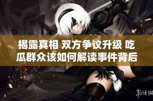 揭露真相 双方争议升级 吃瓜群众该如何解读事件背后的故事