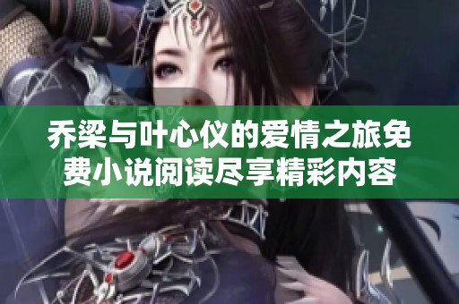 乔梁与叶心仪的爱情之旅免费小说阅读尽享精彩内容