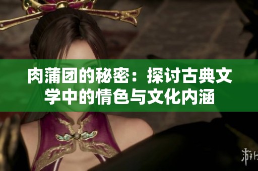 肉蒲团的秘密：探讨古典文学中的情色与文化内涵