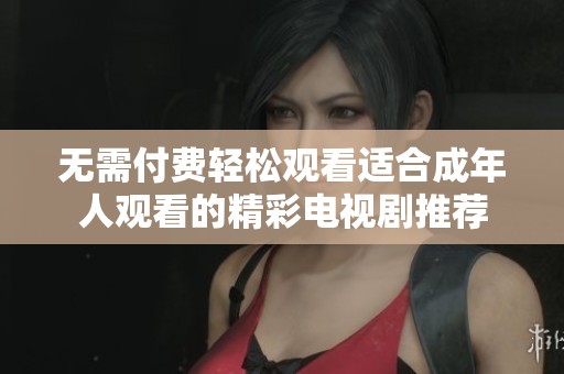 无需付费轻松观看适合成年人观看的精彩电视剧推荐