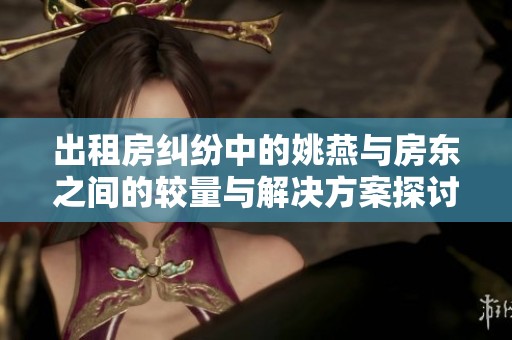 出租房纠纷中的姚燕与房东之间的较量与解决方案探讨