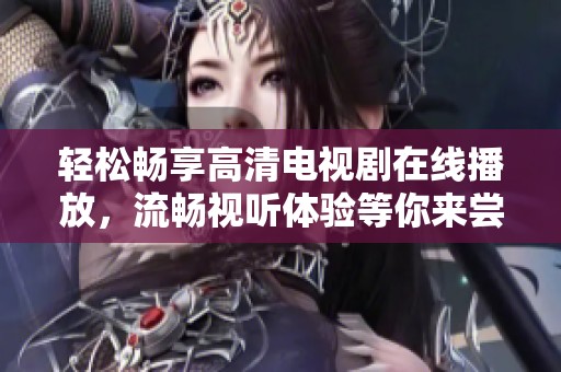 轻松畅享高清电视剧在线播放，流畅视听体验等你来尝试