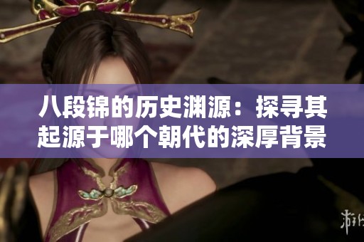 八段锦的历史渊源：探寻其起源于哪个朝代的深厚背景
