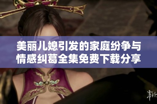 美丽儿媳引发的家庭纷争与情感纠葛全集免费下载分享