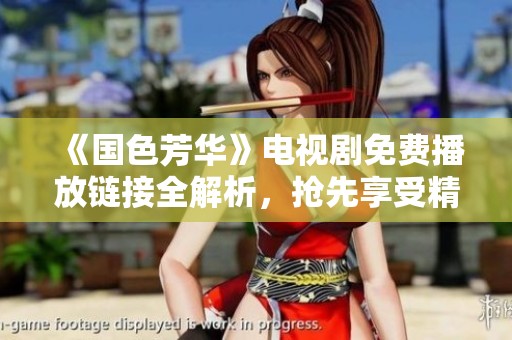 《国色芳华》电视剧免费播放链接全解析，抢先享受精彩剧情体验