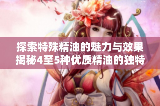探索特殊精油的魅力与效果揭秘4至5种优质精油的独特之处