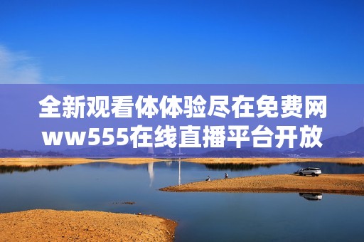 全新观看体体验尽在免费网ww555在线直播平台开放中
