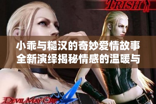 小乖与糙汉的奇妙爱情故事全新演绎揭秘情感的温暖与成长