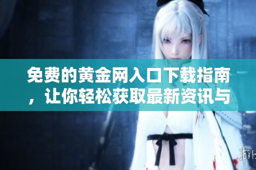 免费的黄金网入口下载指南，让你轻松获取最新资讯与资源